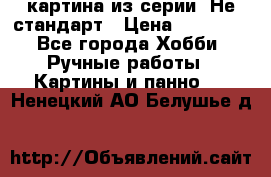 картина из серии- Не стандарт › Цена ­ 19 000 - Все города Хобби. Ручные работы » Картины и панно   . Ненецкий АО,Белушье д.